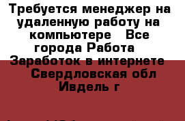 Требуется менеджер на удаленную работу на компьютере - Все города Работа » Заработок в интернете   . Свердловская обл.,Ивдель г.